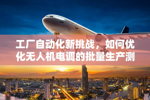 工厂自动化新挑战，如何优化无人机电调的批量生产测试？