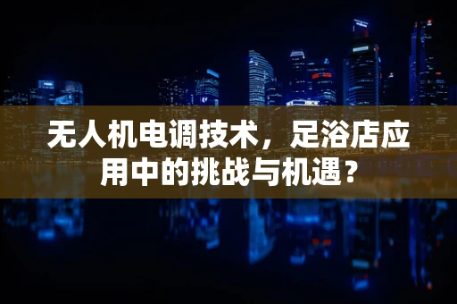 无人机电调技术，足浴店应用中的挑战与机遇？