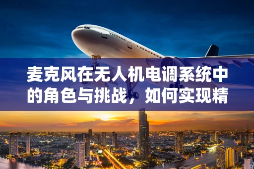 麦克风在无人机电调系统中的角色与挑战，如何实现精准的飞行控制？