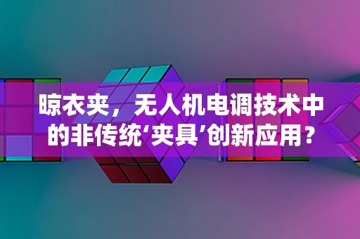 晾衣夹，无人机电调技术中的非传统‘夹具’创新应用？