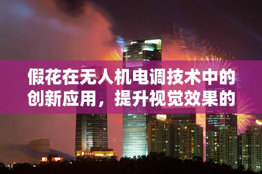 假花在无人机电调技术中的创新应用，提升视觉效果的隐形翅膀