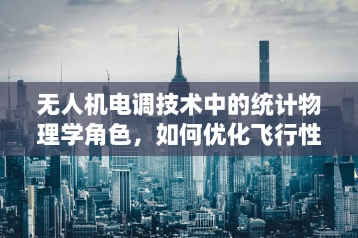 无人机电调技术中的统计物理学角色，如何优化飞行性能的微观视角？