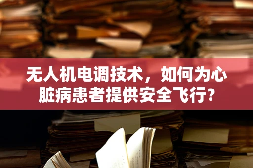 无人机电调技术，如何为心脏病患者提供安全飞行？