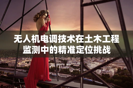 无人机电调技术在土木工程监测中的精准定位挑战