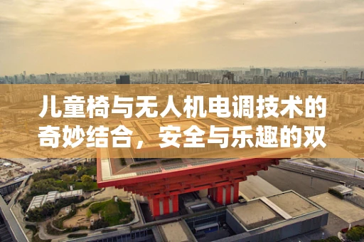 儿童椅与无人机电调技术的奇妙结合，安全与乐趣的双重保障