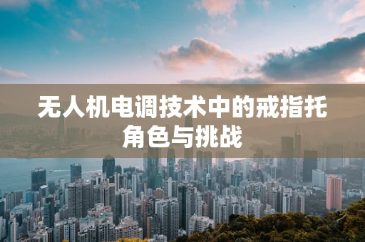 无人机电调技术中的戒指托角色与挑战