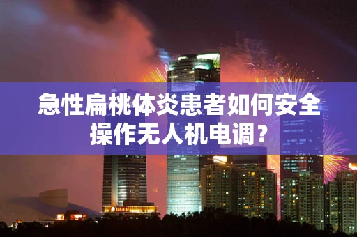 急性扁桃体炎患者如何安全操作无人机电调？