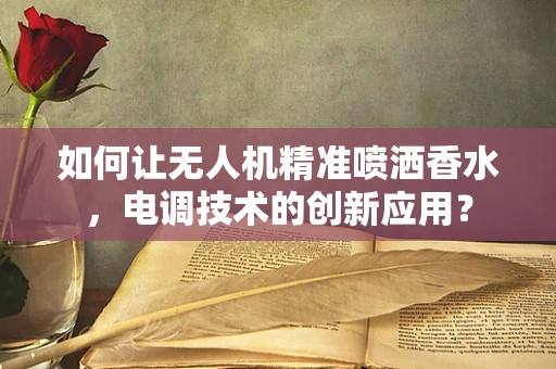 如何让无人机精准喷洒香水，电调技术的创新应用？