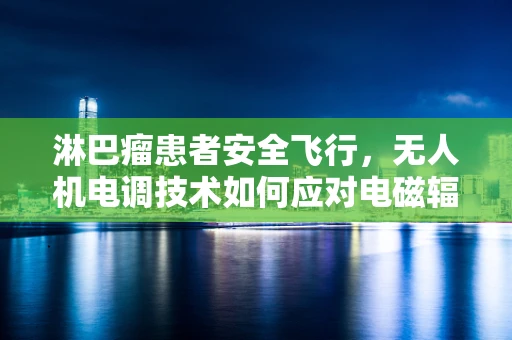 淋巴瘤患者安全飞行，无人机电调技术如何应对电磁辐射挑战？