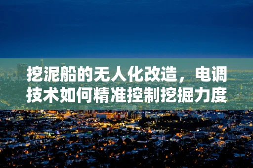 挖泥船的无人化改造，电调技术如何精准控制挖掘力度？