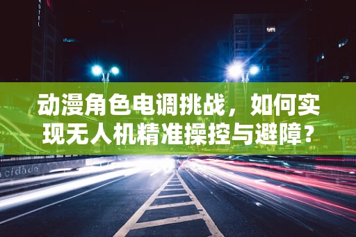 动漫角色电调挑战，如何实现无人机精准操控与避障？