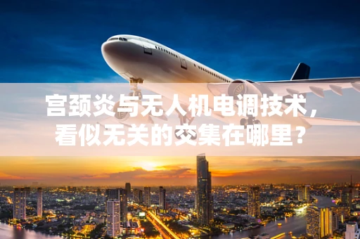 宫颈炎与无人机电调技术，看似无关的交集在哪里？