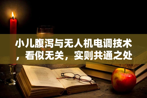 小儿腹泻与无人机电调技术，看似无关，实则共通之处何在？