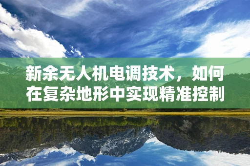 新余无人机电调技术，如何在复杂地形中实现精准控制？