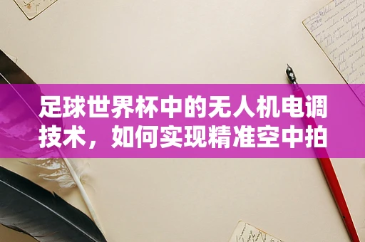 足球世界杯中的无人机电调技术，如何实现精准空中拍摄？