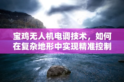 宝鸡无人机电调技术，如何在复杂地形中实现精准控制？