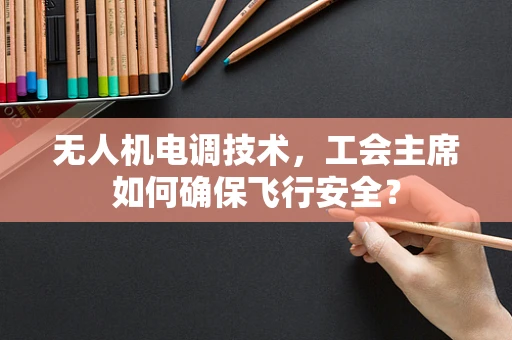 无人机电调技术，工会主席如何确保飞行安全？