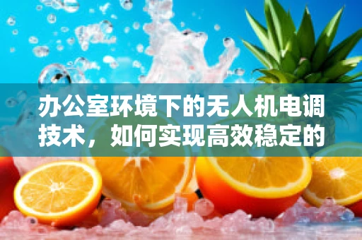 办公室环境下的无人机电调技术，如何实现高效稳定的信号传输？