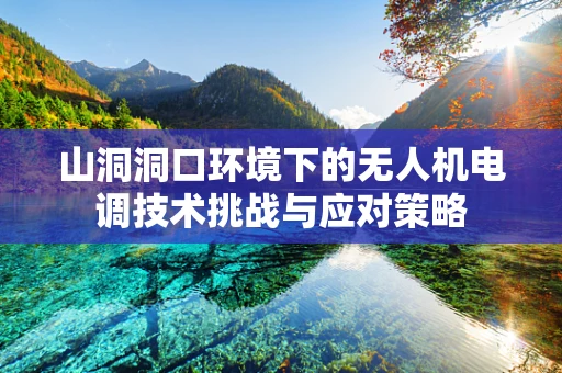 山洞洞口环境下的无人机电调技术挑战与应对策略