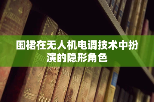 围裙在无人机电调技术中扮演的隐形角色