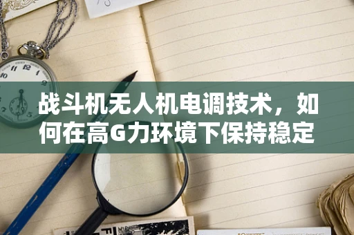 战斗机无人机电调技术，如何在高G力环境下保持稳定飞行？
