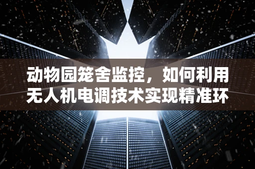动物园笼舍监控，如何利用无人机电调技术实现精准环境调控？