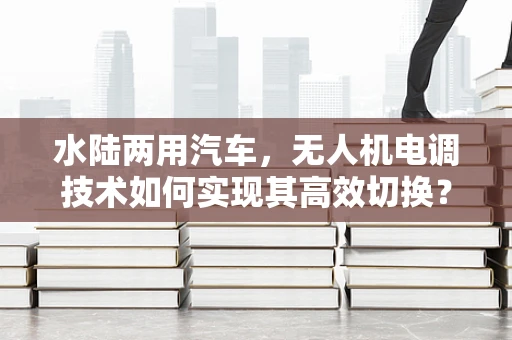 水陆两用汽车，无人机电调技术如何实现其高效切换？