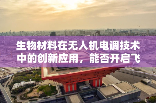 生物材料在无人机电调技术中的创新应用，能否开启飞行器的新纪元？