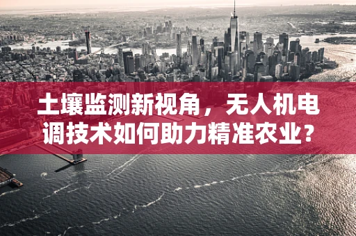 土壤监测新视角，无人机电调技术如何助力精准农业？