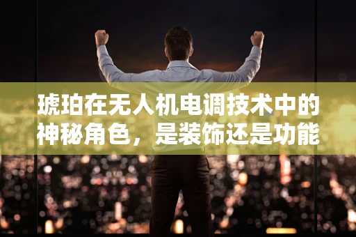 琥珀在无人机电调技术中的神秘角色，是装饰还是功能？