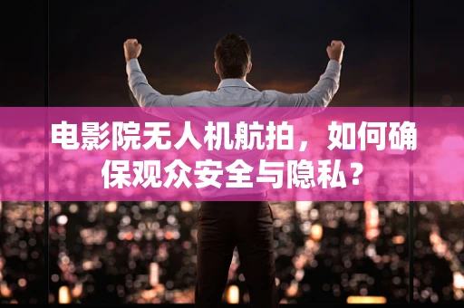 电影院无人机航拍，如何确保观众安全与隐私？