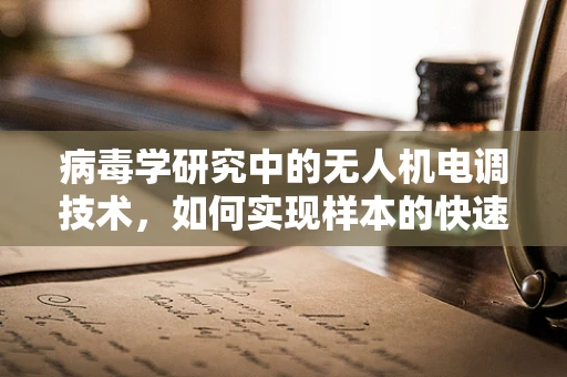 病毒学研究中的无人机电调技术，如何实现样本的快速、安全采集？