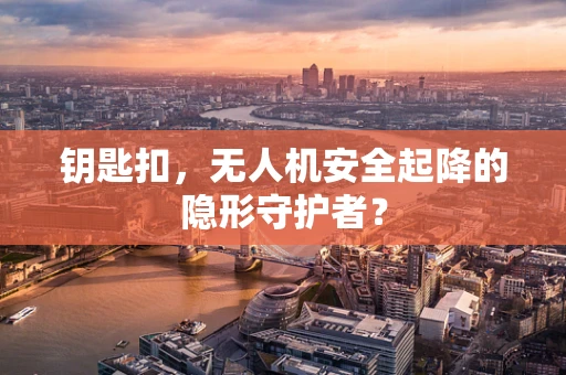 钥匙扣，无人机安全起降的隐形守护者？