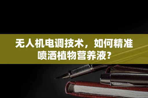 无人机电调技术，如何精准喷洒植物营养液？