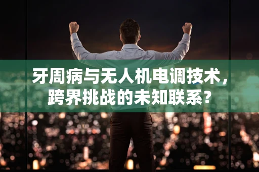 牙周病与无人机电调技术，跨界挑战的未知联系？