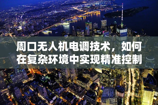 周口无人机电调技术，如何在复杂环境中实现精准控制？