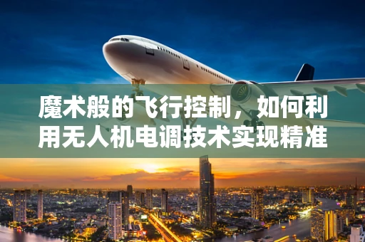 魔术般的飞行控制，如何利用无人机电调技术实现精准操控？