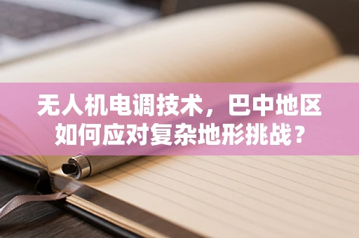 无人机电调技术，巴中地区如何应对复杂地形挑战？