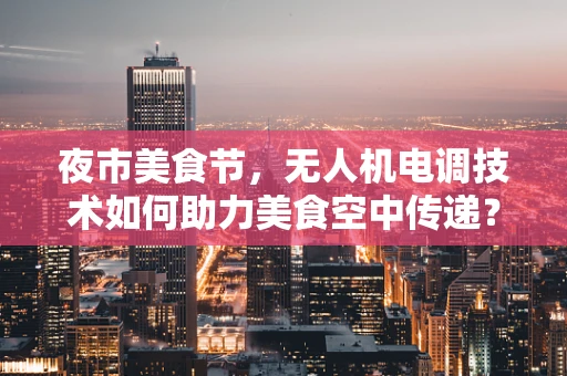夜市美食节，无人机电调技术如何助力美食空中传递？