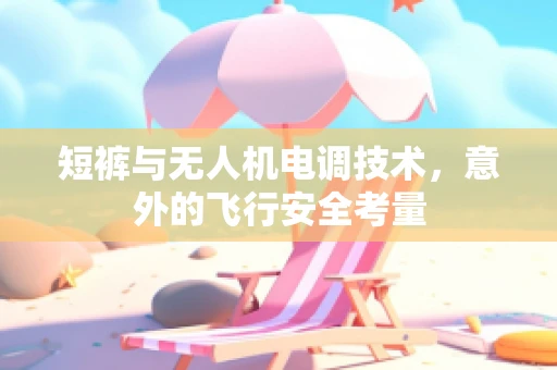 短裤与无人机电调技术，意外的飞行安全考量