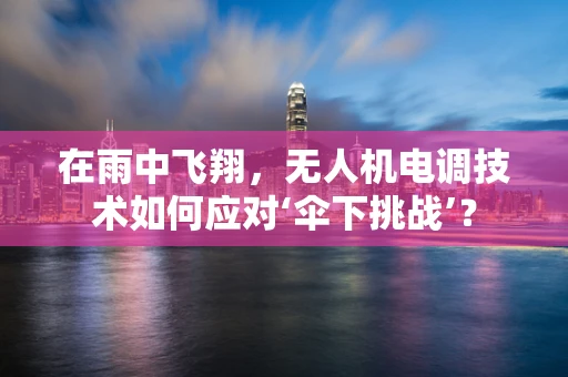在雨中飞翔，无人机电调技术如何应对‘伞下挑战’？