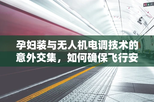 孕妇装与无人机电调技术的意外交集，如何确保飞行安全？