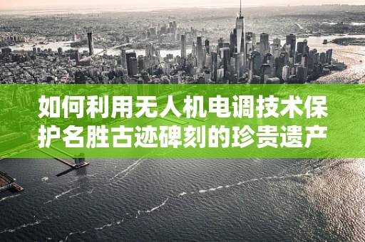 如何利用无人机电调技术保护名胜古迹碑刻的珍贵遗产？