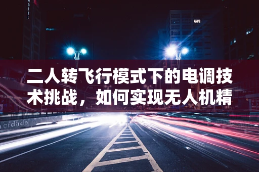 二人转飞行模式下的电调技术挑战，如何实现无人机精准协同控制？