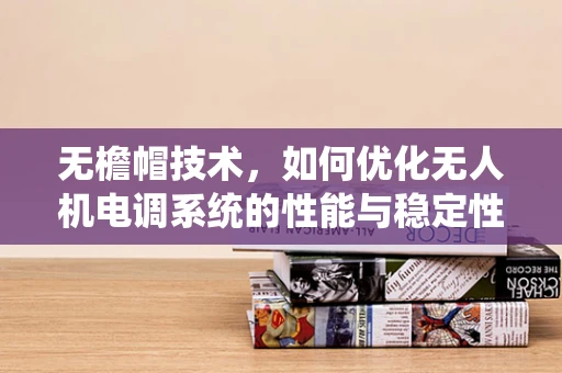 无檐帽技术，如何优化无人机电调系统的性能与稳定性？