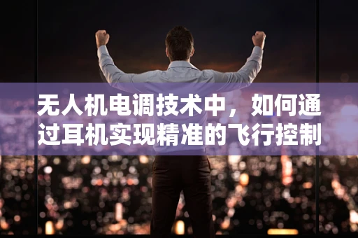 无人机电调技术中，如何通过耳机实现精准的飞行控制反馈？