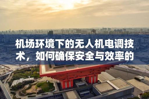 机场环境下的无人机电调技术，如何确保安全与效率的双重保障？