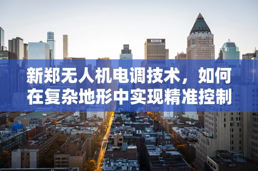 新郑无人机电调技术，如何在复杂地形中实现精准控制？