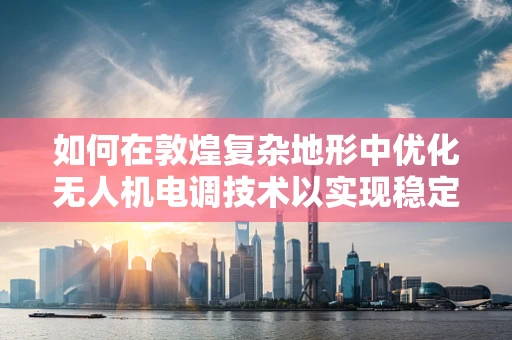 如何在敦煌复杂地形中优化无人机电调技术以实现稳定飞行？