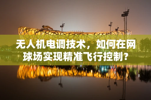 无人机电调技术，如何在网球场实现精准飞行控制？